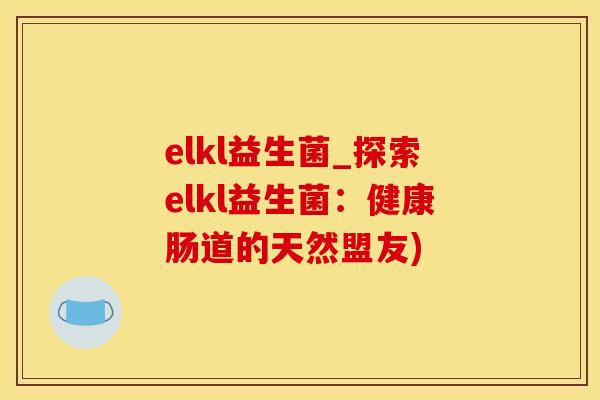elkl益生菌_探索elkl益生菌：健康肠道的天然盟友)