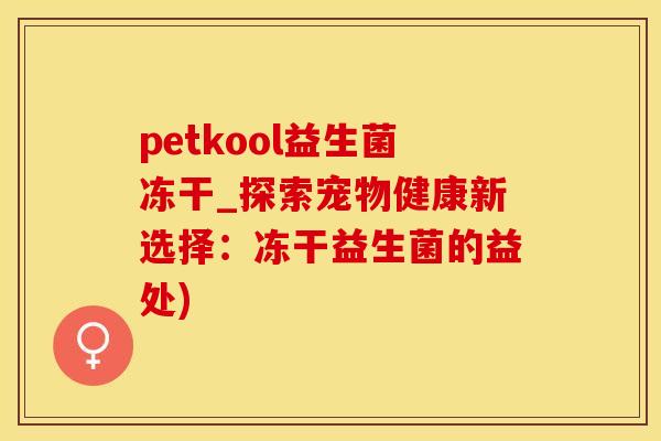 petkool益生菌冻干_探索宠物健康新选择:冻干益生菌的益处) petkool益生菌冻干_探索宠物健康新选择:冻干益生菌的益处)