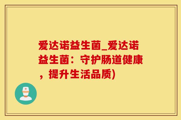 爱达诺益生菌_爱达诺益生菌:守护肠道健康,提升生活品质) 爱达诺益生菌_爱达诺益生菌:守护肠道健康,提升生活品质)