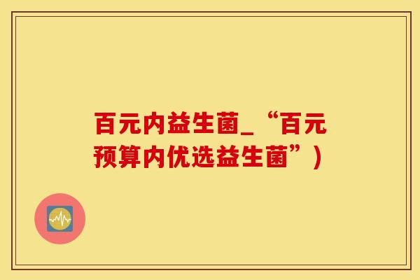 百元内益生菌_“百元预算内优选益生菌”) 百元内益生菌_“百元预算内优选益生菌”)