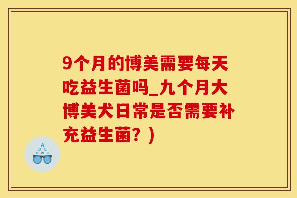 9个月的博美需要每天吃益生菌吗_九个月大博美犬日常是否需要补充益生菌？)