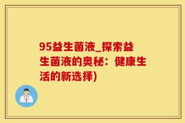 95益生菌液_探索益生菌液的奥秘：健康生活的新选择)