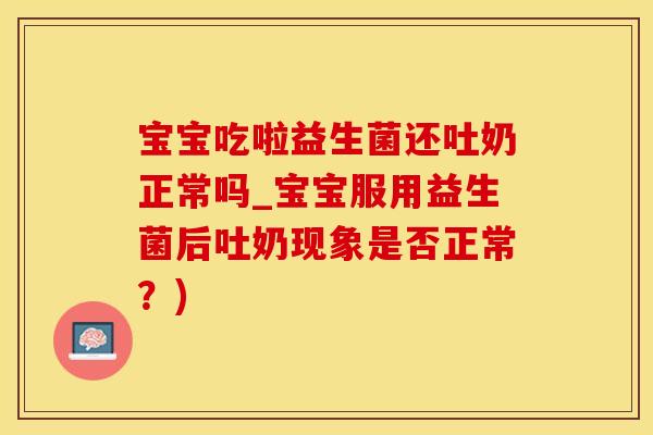 宝宝吃啦益生菌还吐奶正常吗_宝宝服用益生菌后吐奶现象是否正常?) 宝宝吃啦益生菌还吐奶正常吗_宝宝服用益生菌后吐奶现象是否正常?)