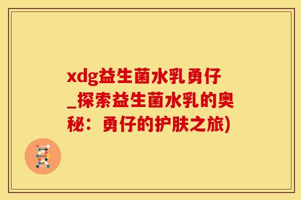 xdg益生菌水乳勇仔_探索益生菌水乳的奥秘:勇仔的护肤之旅) xdg益生菌水乳勇仔_探索益生菌水乳的奥秘:勇仔的护肤之旅)