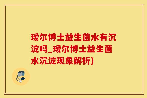瑷尔博士益生菌水有沉淀吗_瑷尔博士益生菌水沉淀现象解析) 瑷尔博士益生菌水有沉淀吗_瑷尔博士益生菌水沉淀现象解析)