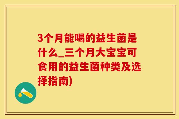 3个月能喝的益生菌是什么_三个月大宝宝可食用的益生菌种类及选择指南) 3个月能喝的益生菌是什么_三个月大宝宝可食用的益生菌种类及选择指南)