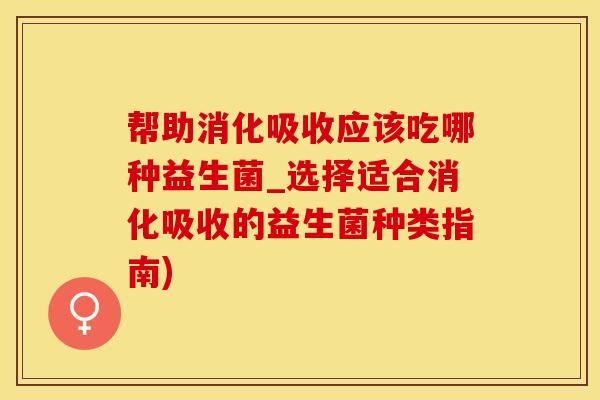 帮助消化吸收应该吃哪种益生菌_选择适合消化吸收的益生菌种类指南)