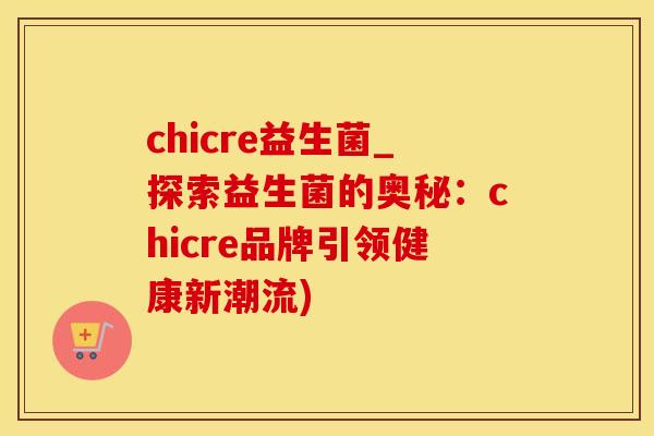 chicre益生菌_探索益生菌的奥秘:chicre品牌引领健康新潮流) chicre益生菌_探索益生菌的奥秘:chicre品牌引领健康新潮流)