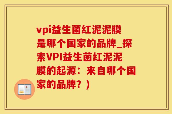 vpi益生菌红泥泥膜是哪个国家的品牌_探索VPI益生菌红泥泥膜的起源：来自哪个国家的品牌？)