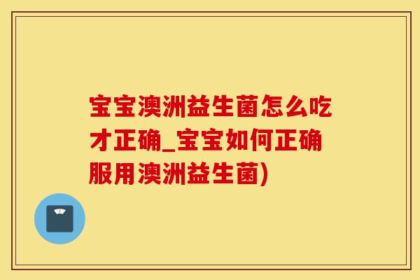 宝宝澳洲益生菌怎么吃才正确_宝宝如何正确服用澳洲益生菌)