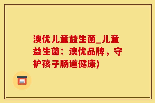 澳优儿童益生菌_儿童益生菌:澳优品牌,守护孩子肠道健康) 澳优儿童益生菌_儿童益生菌:澳优品牌,守护孩子肠道健康)