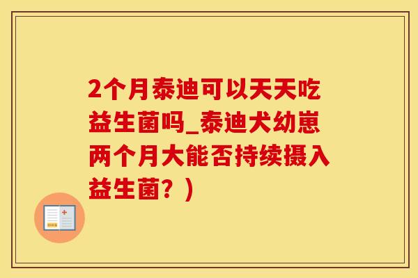2个月泰迪可以天天吃益生菌吗_泰迪犬幼崽两个月大能否持续摄入益生菌?) 2个月泰迪可以天天吃益生菌吗_泰迪犬幼崽两个月大能否持续摄入益生菌?)