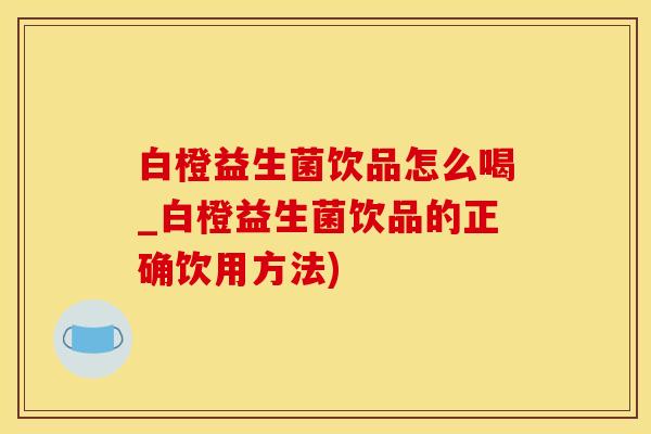白橙益生菌饮品怎么喝_白橙益生菌饮品的正确饮用方法) 白橙益生菌饮品怎么喝_白橙益生菌饮品的正确饮用方法)