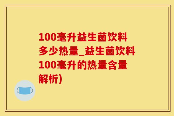 100毫升益生菌饮料多少热量_益生菌饮料100毫升的热量含量解析) 100毫升益生菌饮料多少热量_益生菌饮料100毫升的热量含量解析)