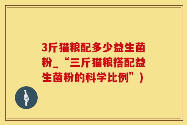 3斤猫粮配多少益生菌粉_“三斤猫粮搭配益生菌粉的科学比例”) 3斤猫粮配多少益生菌粉_“三斤猫粮搭配益生菌粉的科学比例”)