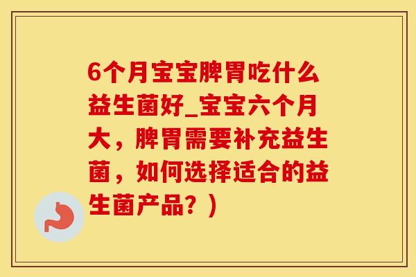 6个月宝宝脾胃吃什么益生菌好_宝宝六个月大，脾胃需要补充益生菌，如何选择适合的益生菌产品？)