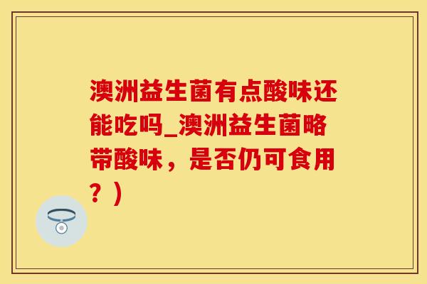 澳洲益生菌有点酸味还能吃吗_澳洲益生菌略带酸味,是否仍可食用?) 澳洲益生菌有点酸味还能吃吗_澳洲益生菌略带酸味,是否仍可食用?)
