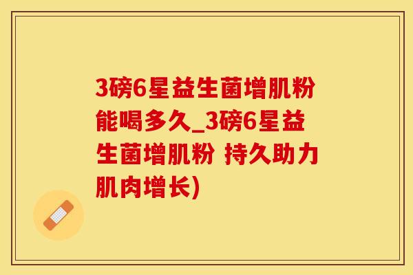 3磅6星益生菌增肌粉能喝多久_3磅6星益生菌增肌粉 持久助力肌肉增长)