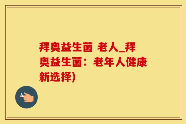 拜奥益生菌 老人_拜奥益生菌:老年人健康新选择) 拜奥益生菌 老人_拜奥益生菌:老年人健康新选择)