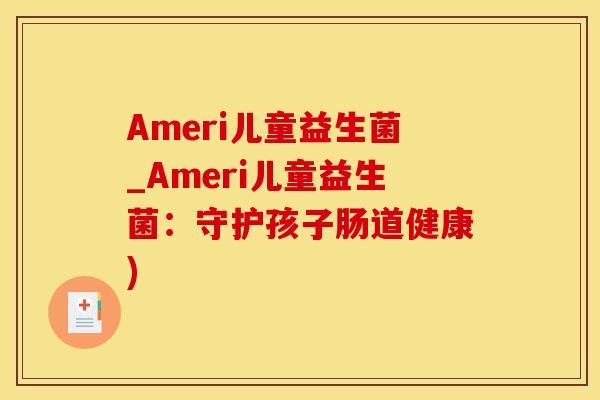 Ameri儿童益生菌_Ameri儿童益生菌:守护孩子肠道健康) Ameri儿童益生菌_Ameri儿童益生菌:守护孩子肠道健康)
