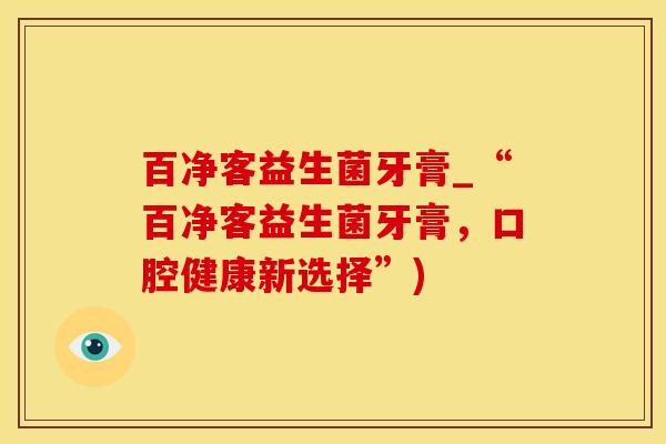 百净客益生菌牙膏_“百净客益生菌牙膏，口腔健康新选择”)