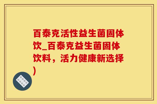 百泰克活性益生菌固体饮_百泰克益生菌固体饮料，活力健康新选择)