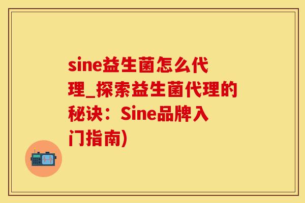 sine益生菌怎么代理_探索益生菌代理的秘诀:Sine品牌入门指南) sine益生菌怎么代理_探索益生菌代理的秘诀:Sine品牌入门指南)