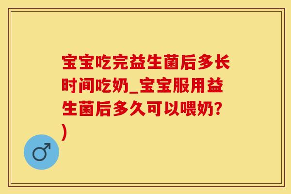 宝宝吃完益生菌后多长时间吃奶_宝宝服用益生菌后多久可以喂奶？)