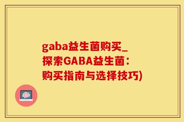 gaba益生菌购买_探索GABA益生菌:购买指南与选择技巧) gaba益生菌购买_探索GABA益生菌:购买指南与选择技巧)