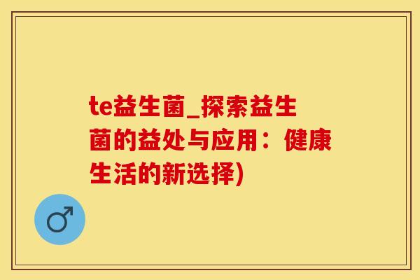 te益生菌_探索益生菌的益处与应用：健康生活的新选择)