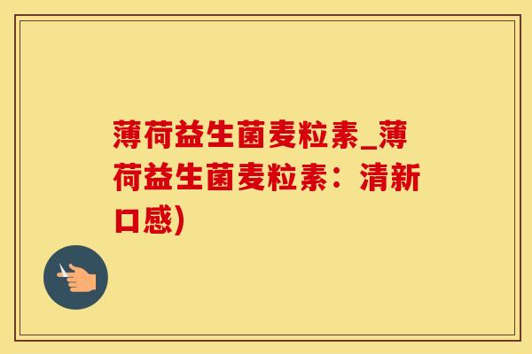 薄荷益生菌麦粒素_薄荷益生菌麦粒素:清新口感) 薄荷益生菌麦粒素_薄荷益生菌麦粒素:清新口感)
