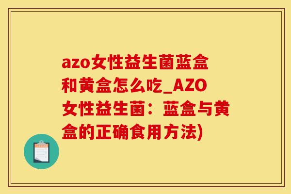 azo女性益生菌蓝盒和黄盒怎么吃_AZO女性益生菌:蓝盒与黄盒的正确食用方法) azo女性益生菌蓝盒和黄盒怎么吃_AZO女性益生菌:蓝盒与黄盒的正确食用方法)