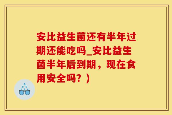 安比益生菌还有半年过期还能吃吗_安比益生菌半年后到期，现在食用安全吗？)