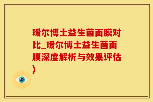 瑷尔博士益生菌面膜对比_瑷尔博士益生菌面膜深度解析与效果评估)
