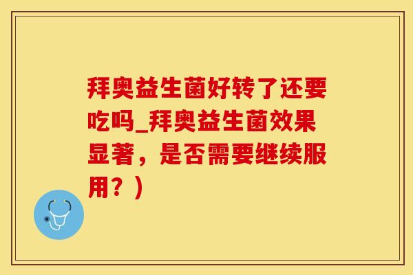 拜奥益生菌好转了还要吃吗_拜奥益生菌效果显著，是否需要继续服用？)