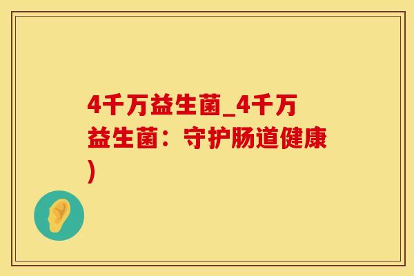 4千万益生菌_4千万益生菌:守护肠道健康) 4千万益生菌_4千万益生菌:守护肠道健康)