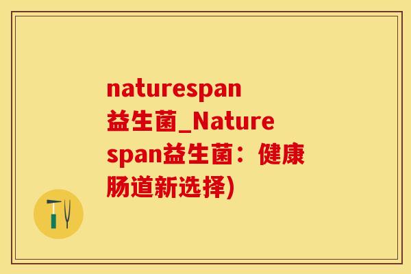 naturespan益生菌_Naturespan益生菌:健康肠道新选择) naturespan益生菌_Naturespan益生菌:健康肠道新选择)