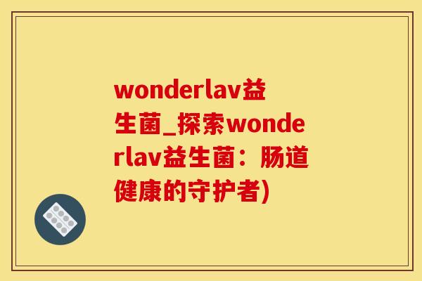 wonderlav益生菌_探索wonderlav益生菌：肠道健康的守护者)