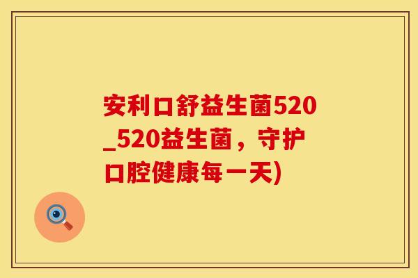 安利口舒益生菌520_520益生菌，守护口腔健康每一天)