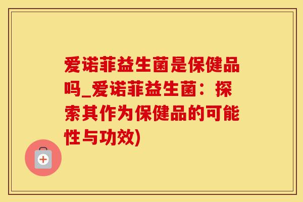 爱诺菲益生菌是保健品吗_爱诺菲益生菌：探索其作为保健品的可能性与功效)
