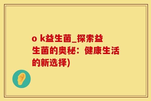 o k益生菌_探索益生菌的奥秘：健康生活的新选择)