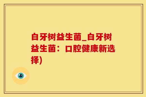 白牙树益生菌_白牙树益生菌：口腔健康新选择)