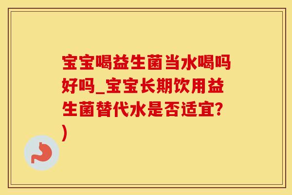 宝宝喝益生菌当水喝吗好吗_宝宝长期饮用益生菌替代水是否适宜？)