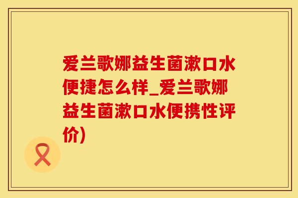 爱兰歌娜益生菌漱口水便捷怎么样_爱兰歌娜益生菌漱口水便携性评价) 爱兰歌娜益生菌漱口水便捷怎么样_爱兰歌娜益生菌漱口水便携性评价)