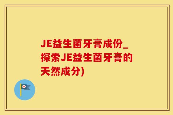 JE益生菌牙膏成份_探索JE益生菌牙膏的天然成分)