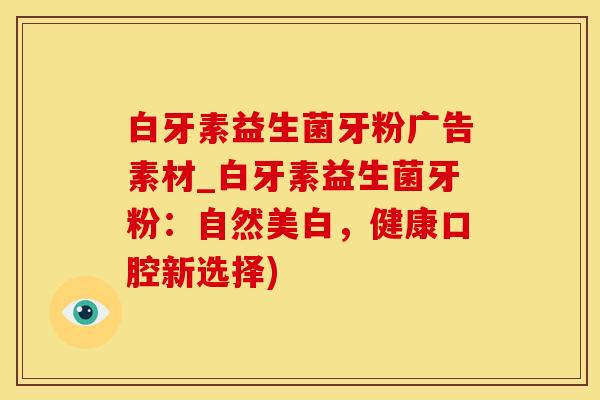 白牙素益生菌牙粉广告素材_白牙素益生菌牙粉：自然美白，健康口腔新选择)