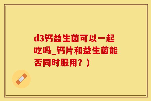 d3钙益生菌可以一起吃吗_钙片和益生菌能否同时服用?) d3钙益生菌可以一起吃吗_钙片和益生菌能否同时服用?)