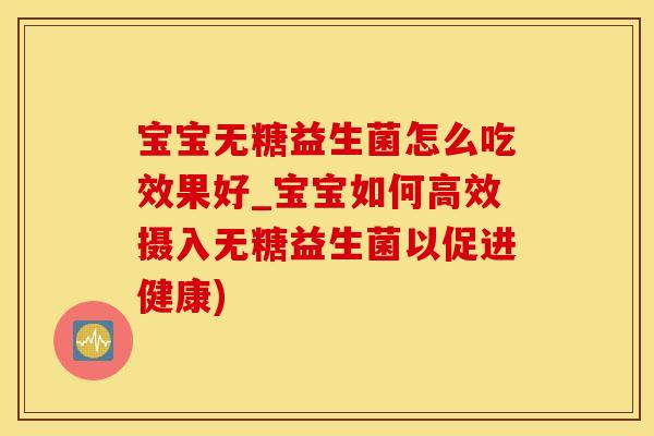 宝宝无糖益生菌怎么吃效果好_宝宝如何高效摄入无糖益生菌以促进健康)