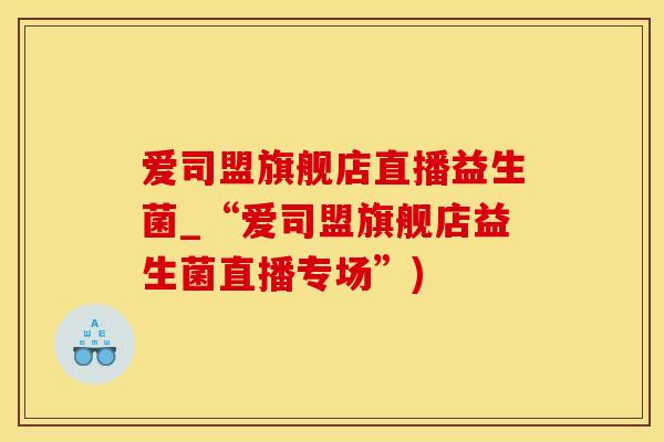爱司盟旗舰店直播益生菌_“爱司盟旗舰店益生菌直播专场”)