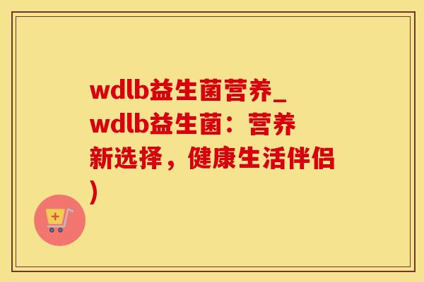 wdlb益生菌营养_wdlb益生菌：营养新选择，健康生活伴侣)